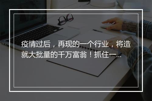 疫情过后，再现的一个行业，将造就大批量的千万富翁！抓住一定致富