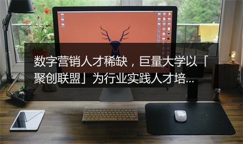 数字营销人才稀缺，巨量大学以「聚创联盟」为行业实践人才培育生态新模式