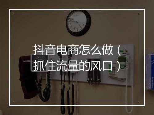 抖音电商怎么做（抓住流量的风口）