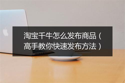 淘宝千牛怎么发布商品（高手教你快速发布方法）