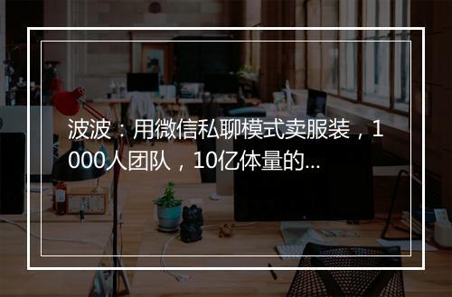 波波：用微信私聊模式卖服装，1000人团队，10亿体量的执行细节
