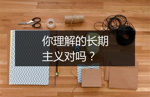 你理解的长期主义对吗？