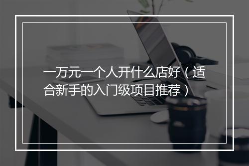 一万元一个人开什么店好（适合新手的入门级项目推荐）