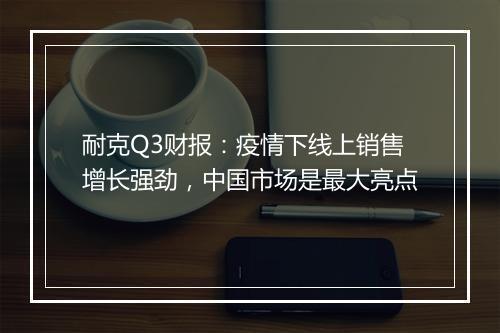 耐克Q3财报：疫情下线上销售增长强劲，中国市场是最大亮点
