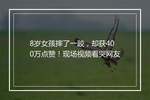 8岁女孩摔了一跤，却获400万点赞！现场视频看哭网友