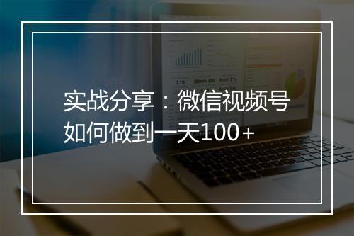 实战分享：微信视频号如何做到一天100+