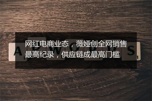 网红电商业态，薇娅创全网销售最高纪录，供应链成最高门槛