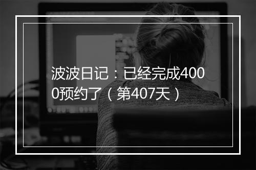 波波日记：已经完成4000预约了（第407天）