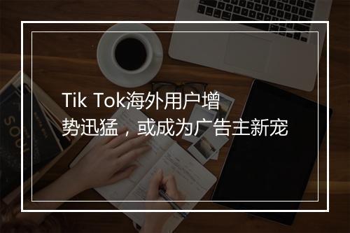 Tik Tok海外用户增势迅猛，或成为广告主新宠