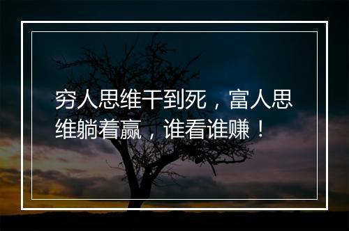 穷人思维干到死，富人思维躺着赢，谁看谁赚！