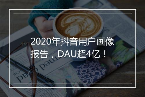 2020年抖音用户画像报告，DAU超4亿！