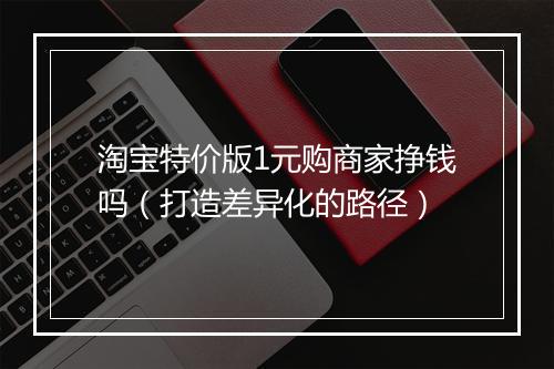 淘宝特价版1元购商家挣钱吗（打造差异化的路径）
