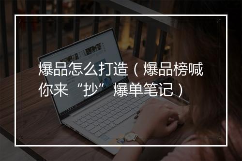 爆品怎么打造（爆品榜喊你来“抄”爆单笔记）