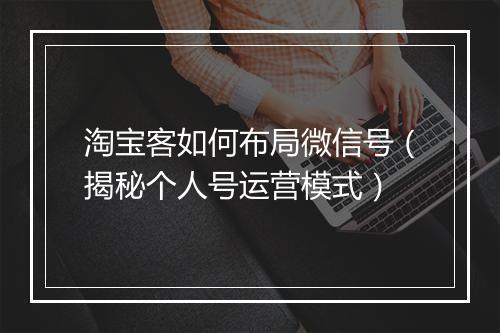 淘宝客如何布局微信号（揭秘个人号运营模式）