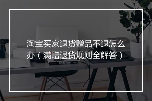 淘宝买家退货赠品不退怎么办（满赠退货规则全解答）