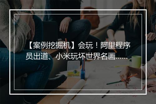 【案例挖掘机】会玩！阿里程序员出道、小米玩坏世界名画……