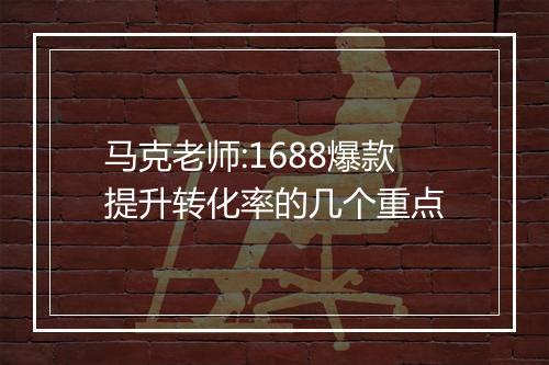 马克老师:1688爆款提升转化率的几个重点