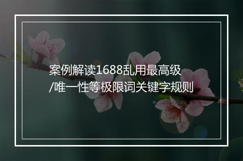 案例解读1688乱用最高级/唯一性等极限词关键字规则