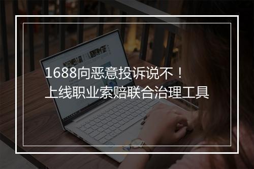 1688向恶意投诉说不！上线职业索赔联合治理工具