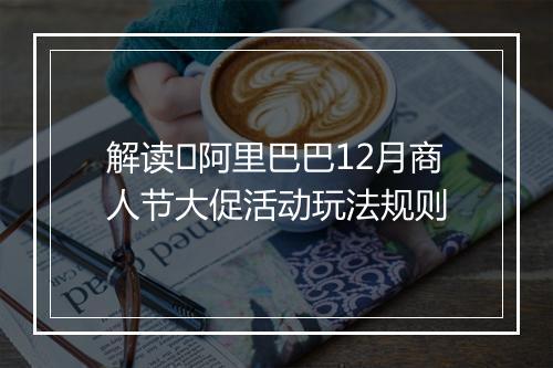 解读​阿里巴巴12月商人节大促活动玩法规则
