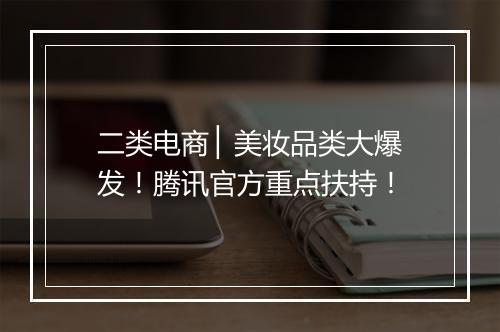 二类电商 ▏美妆品类大爆发！腾讯官方重点扶持！