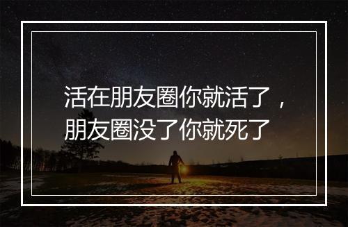 活在朋友圈你就活了，朋友圈没了你就死了