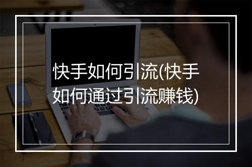 快手如何引流(快手如何通过引流赚钱)