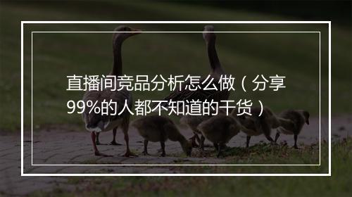直播间竞品分析怎么做（分享99%的人都不知道的干货）