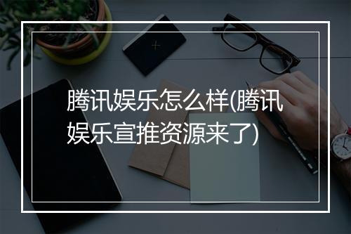 腾讯娱乐怎么样(腾讯娱乐宣推资源来了)