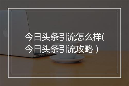 今日头条引流怎么样(今日头条引流攻略）