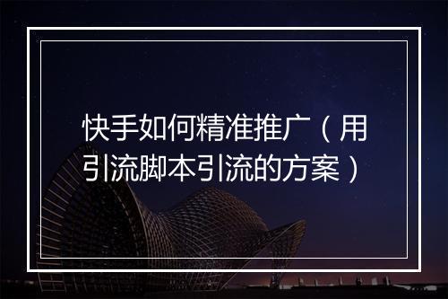 快手如何精准推广（用引流脚本引流的方案）