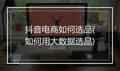 抖音电商如何选品(如何用大数据选品)