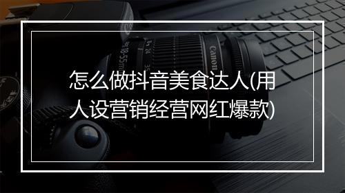 怎么做抖音美食达人(用人设营销经营网红爆款)
