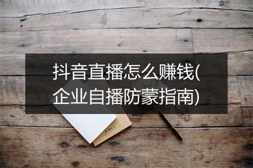 抖音直播怎么赚钱(企业自播防蒙指南)