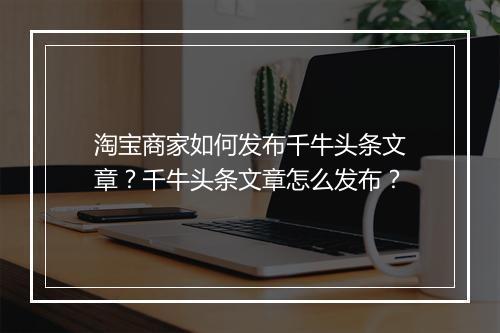淘宝商家如何发布千牛头条文章？千牛头条文章怎么发布？
