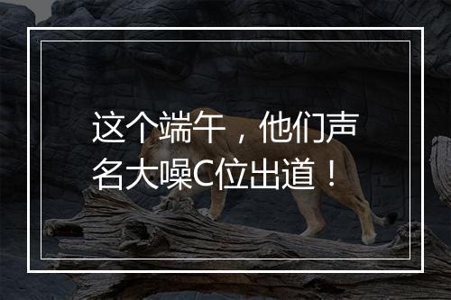 这个端午，他们声名大噪C位出道！