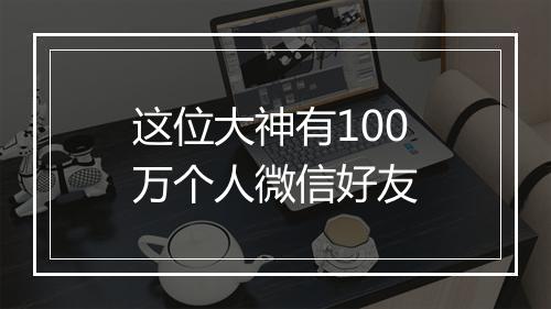 这位大神有100万个人微信好友
