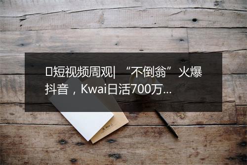 ​短视频周观| “不倒翁”火爆抖音，Kwai日活700万，成都短视频联盟成立