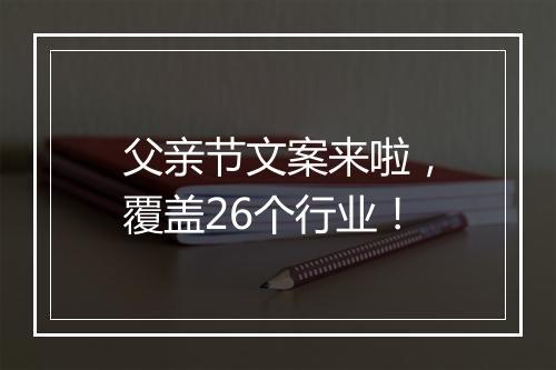 父亲节文案来啦，覆盖26个行业！