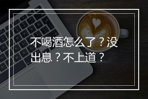 不喝酒怎么了？没出息？不上道？