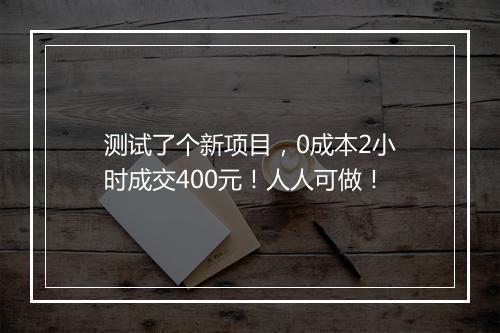 测试了个新项目，0成本2小时成交400元！人人可做！
