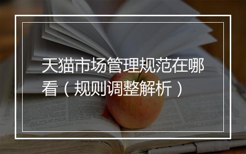 天猫市场管理规范在哪看（规则调整解析）