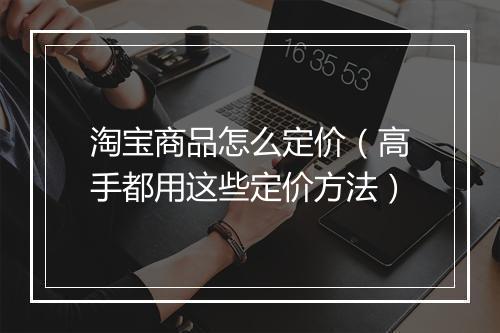 淘宝商品怎么定价（高手都用这些定价方法）