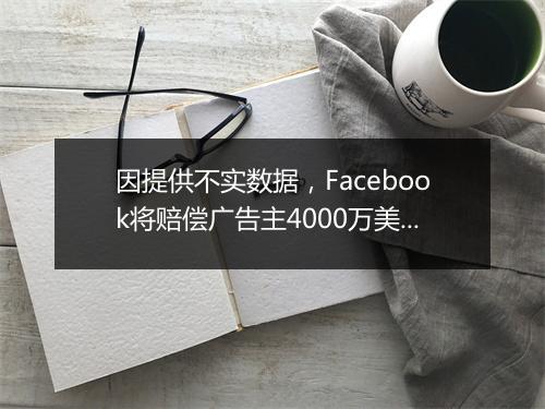 因提供不实数据，Facebook将赔偿广告主4000万美元