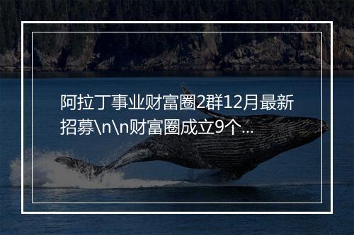 阿拉丁事业财富圈2群12月最新招募\n\n财富圈成立9个月，1群已满，现在已开2群，从来不夸大社群价值，有时候还会说社群没有项目，正是因为这样，所以流失了很多意