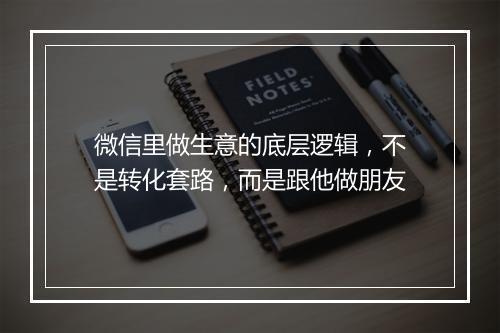 微信里做生意的底层逻辑，不是转化套路，而是跟他做朋友