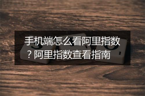 手机端怎么看阿里指数？阿里指数查看指南