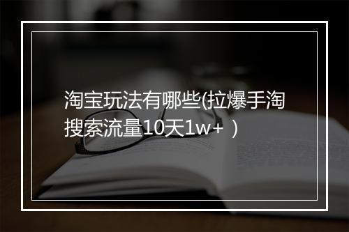 淘宝玩法有哪些(拉爆手淘搜索流量10天1w+）