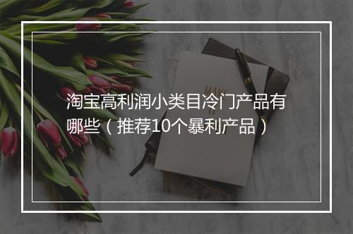 淘宝高利润小类目冷门产品有哪些（推荐10个暴利产品）