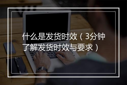 什么是发货时效（3分钟了解发货时效与要求）